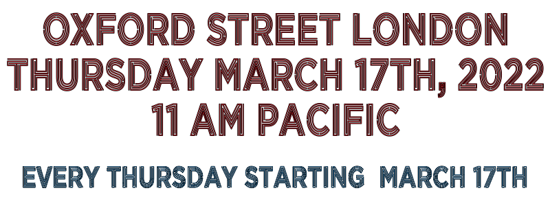 Oxford Street London Thursday March 17th, 2022 11 AM Pacific (2 PM Eastern)  Every Thursday Starting March 17th